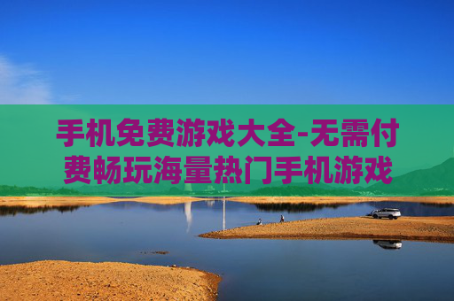 手机免费游戏大全-无需付费畅玩海量热门手机游戏