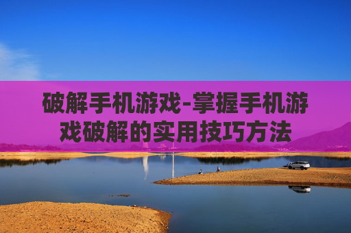 破解手机游戏-掌握手机游戏破解的实用技巧方法