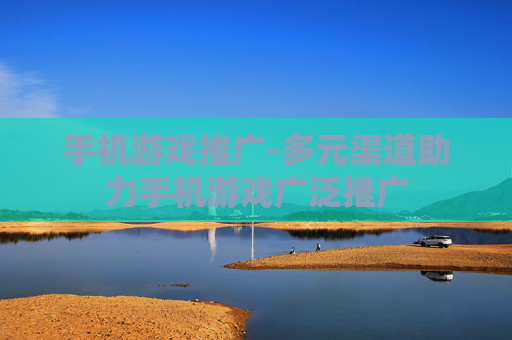手机游戏推广-多元渠道助力手机游戏广泛推广