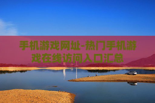 手机游戏网址-热门手机游戏在线访问入口汇总