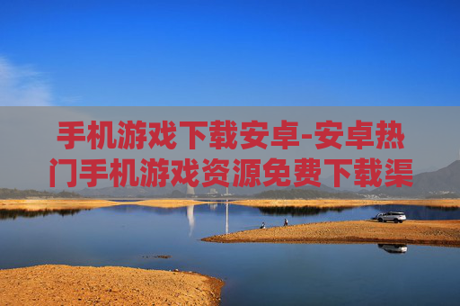 手机游戏下载安卓-安卓热门手机游戏资源免费下载渠道