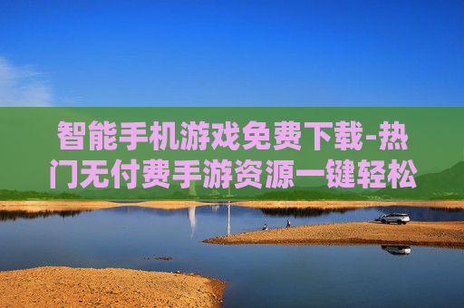 智能手机游戏免费下载-热门无付费手游资源一键轻松获取