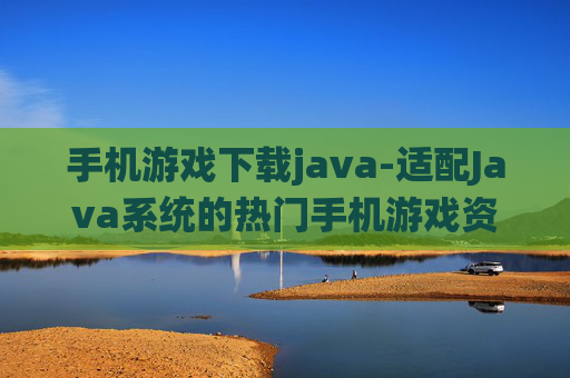 手机游戏下载java-适配Java系统的热门手机游戏资源获取
