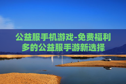 公益服手机游戏-免费福利多的公益服手游新选择