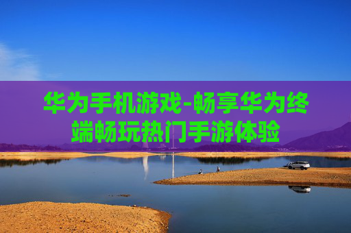 华为手机游戏-畅享华为终端畅玩热门手游体验