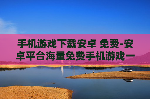 手机游戏下载安卓 免费-安卓平台海量免费手机游戏一键下载
