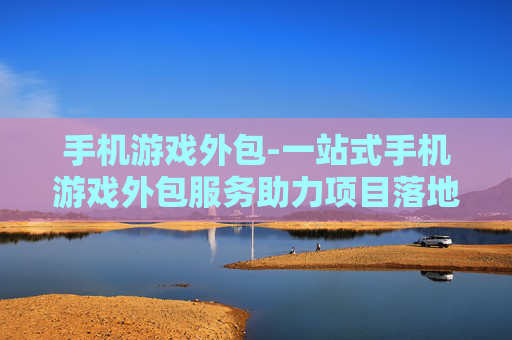 手机游戏外包-一站式手机游戏外包服务助力项目落地