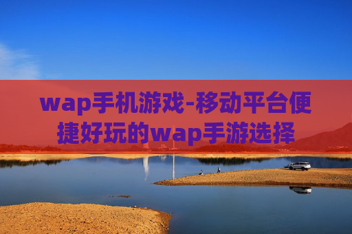wap手机游戏-移动平台便捷好玩的wap手游选择