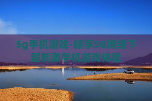 5g手机游戏-畅享5G网络下超刺激手机游戏体验