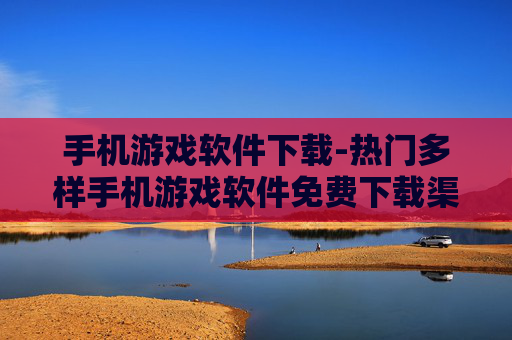 手机游戏软件下载-热门多样手机游戏软件免费下载渠道
