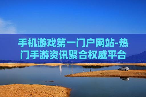 手机游戏第一门户网站-热门手游资讯聚合权威平台
