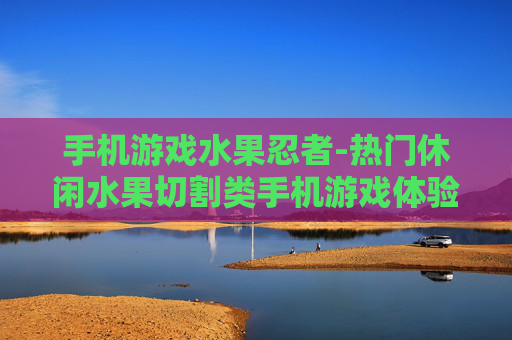 手机游戏水果忍者-热门休闲水果切割类手机游戏体验