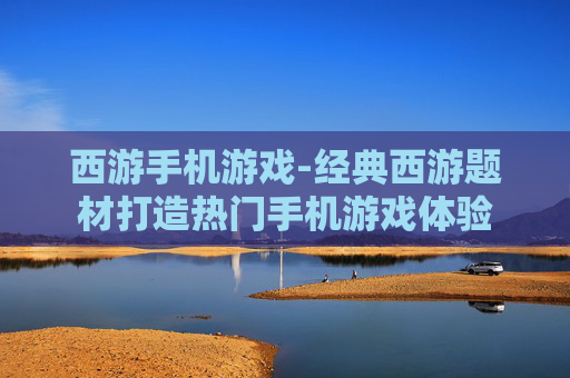 西游手机游戏-经典西游题材打造热门手机游戏体验