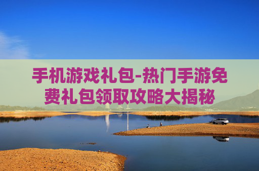 手机游戏礼包-热门手游免费礼包领取攻略大揭秘