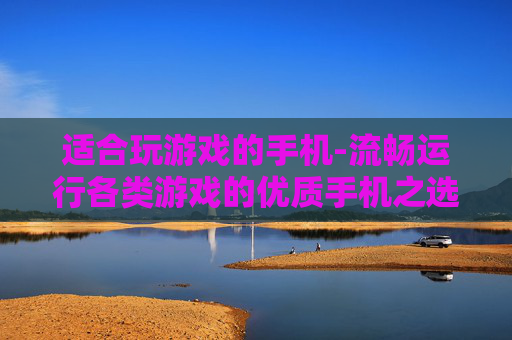 适合玩游戏的手机-流畅运行各类游戏的优质手机之选