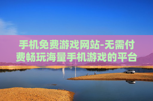 手机免费游戏网站-无需付费畅玩海量手机游戏的平台