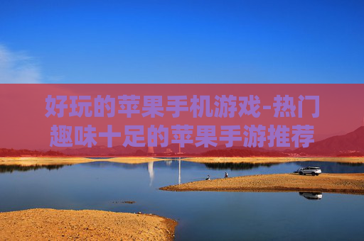 好玩的苹果手机游戏-热门趣味十足的苹果手游推荐