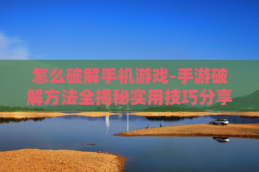 怎么破解手机游戏-手游破解方法全揭秘实用技巧分享