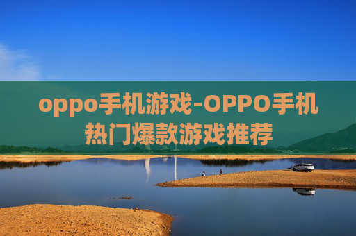 oppo手机游戏-OPPO手机热门爆款游戏推荐