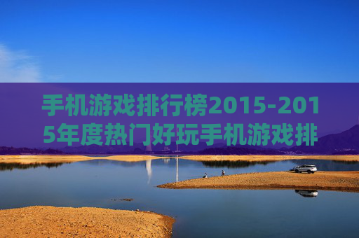 手机游戏排行榜2015-2015年度热门好玩手机游戏排名情况