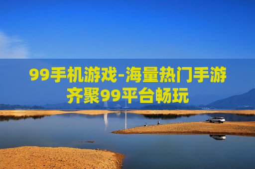 99手机游戏-海量热门手游齐聚99平台畅玩
