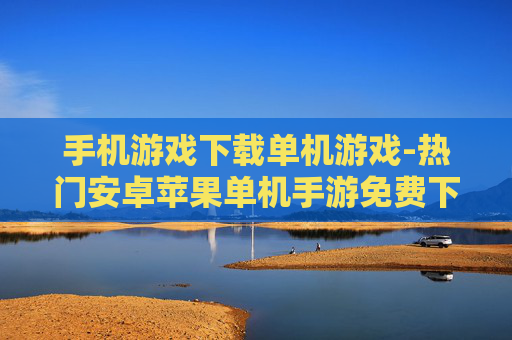 手机游戏下载单机游戏-热门安卓苹果单机手游免费下载途径
