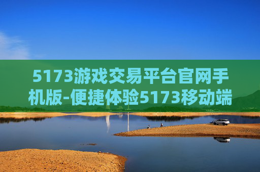 5173游戏交易平台官网手机版-便捷体验5173移动端游戏交易服务