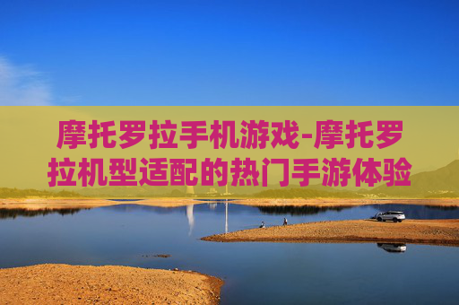 摩托罗拉手机游戏-摩托罗拉机型适配的热门手游体验