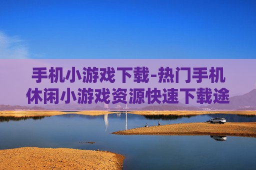 手机小游戏下载-热门手机休闲小游戏资源快速下载途径