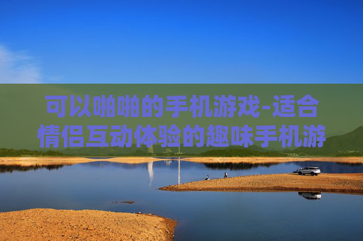 可以啪啪的手机游戏-适合情侣互动体验的趣味手机游戏