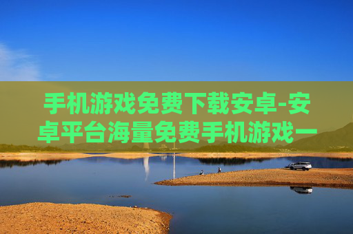 手机游戏免费下载安卓-安卓平台海量免费手机游戏一键获取