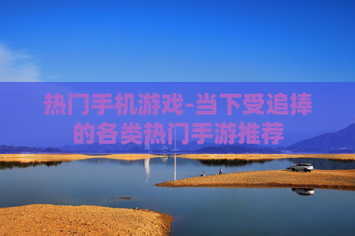 热门手机游戏-当下受追捧的各类热门手游推荐