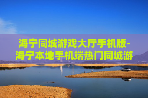 海宁同城游戏大厅手机版-海宁本地手机端热门同城游戏平台