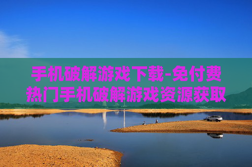 手机破解游戏下载-免付费热门手机破解游戏资源获取