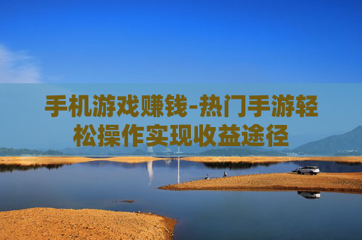手机游戏赚钱-热门手游轻松操作实现收益途径