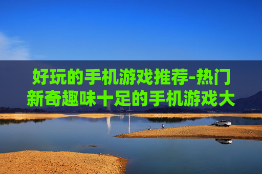 好玩的手机游戏推荐-热门新奇趣味十足的手机游戏大集合