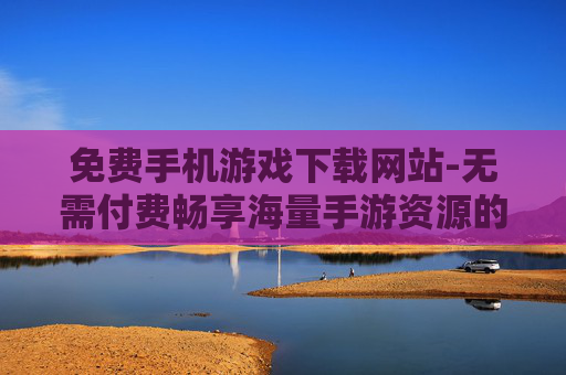 免费手机游戏下载网站-无需付费畅享海量手游资源的下载平台