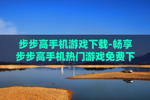 步步高手机游戏下载-畅享步步高手机热门游戏免费下载渠道