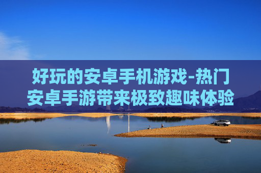 好玩的安卓手机游戏-热门安卓手游带来极致趣味体验