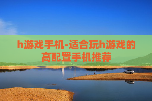 h游戏手机-适合玩h游戏的高配置手机推荐
