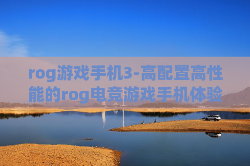 rog游戏手机3-高配置高性能的rog电竞游戏手机体验