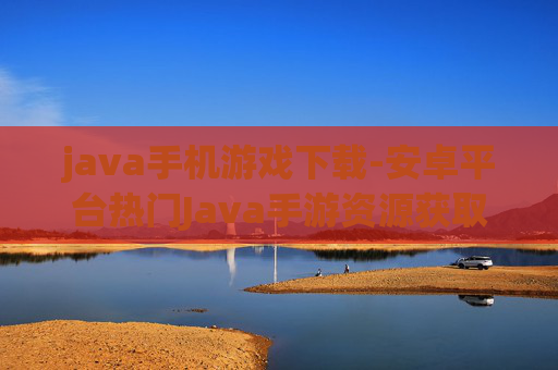 java手机游戏下载-安卓平台热门Java手游资源获取