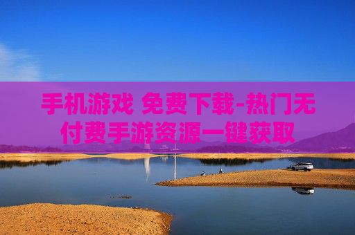 手机游戏 免费下载-热门无付费手游资源一键获取