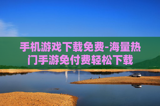 手机游戏下载免费-海量热门手游免付费轻松下载
