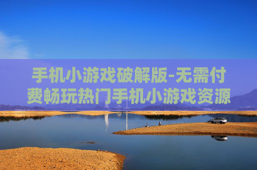 手机小游戏破解版-无需付费畅玩热门手机小游戏资源