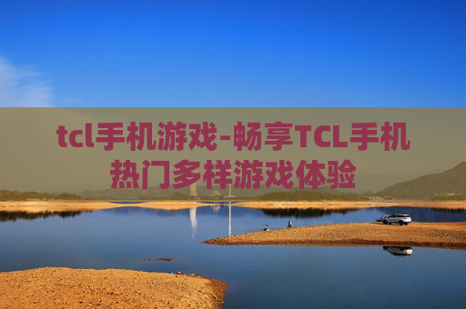 tcl手机游戏-畅享TCL手机热门多样游戏体验