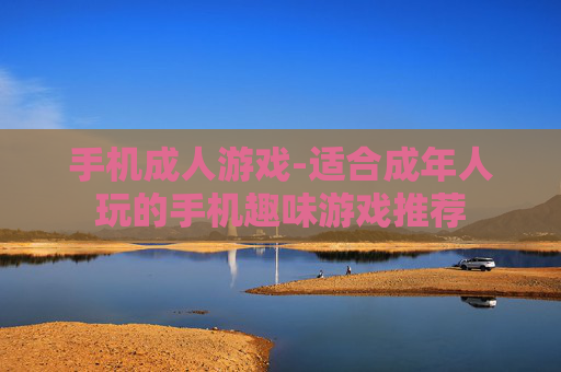 手机成人游戏-适合成年人玩的手机趣味游戏推荐