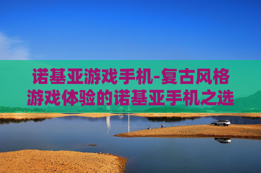诺基亚游戏手机-复古风格游戏体验的诺基亚手机之选