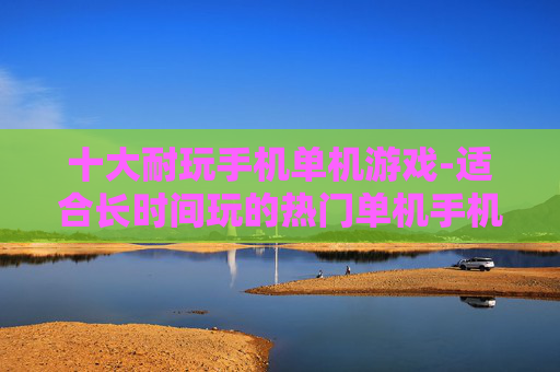 十大耐玩手机单机游戏-适合长时间玩的热门单机手机游戏TOP10
