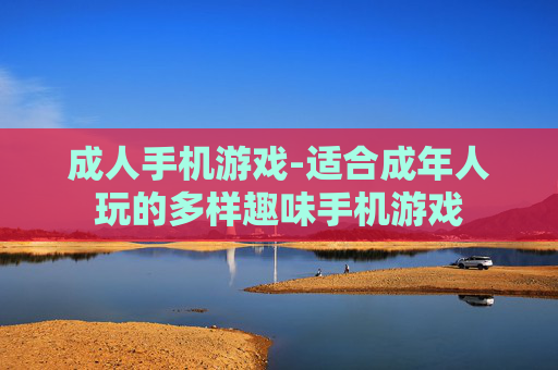 成人手机游戏-适合成年人玩的多样趣味手机游戏